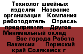 Технолог швейных изделий › Название организации ­ Компания-работодатель › Отрасль предприятия ­ Другое › Минимальный оклад ­ 60 000 - Все города Работа » Вакансии   . Пермский край,Соликамск г.